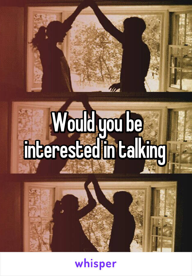 Would you be interested in talking 