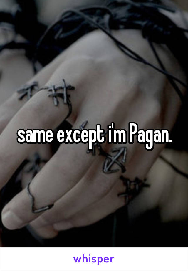 same except i'm Pagan.