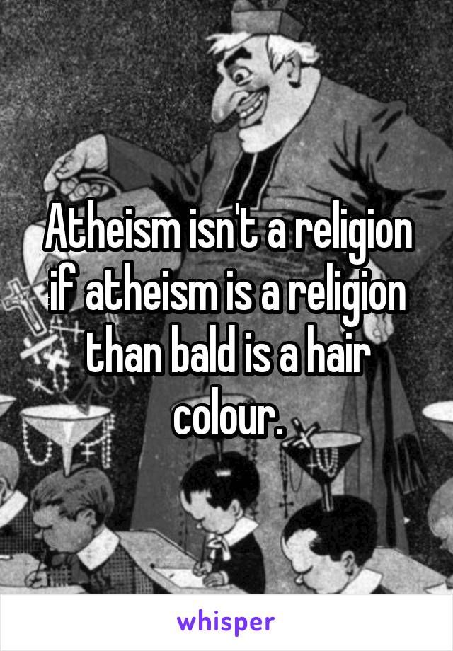 Atheism isn't a religion if atheism is a religion than bald is a hair colour.