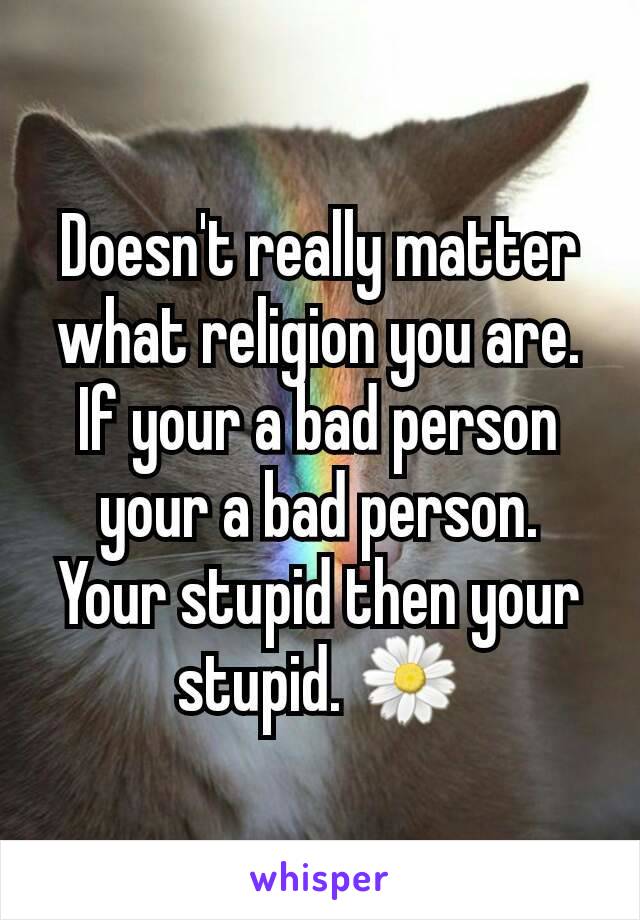 Doesn't really matter what religion you are. If your a bad person your a bad person. Your stupid then your stupid. 🌼