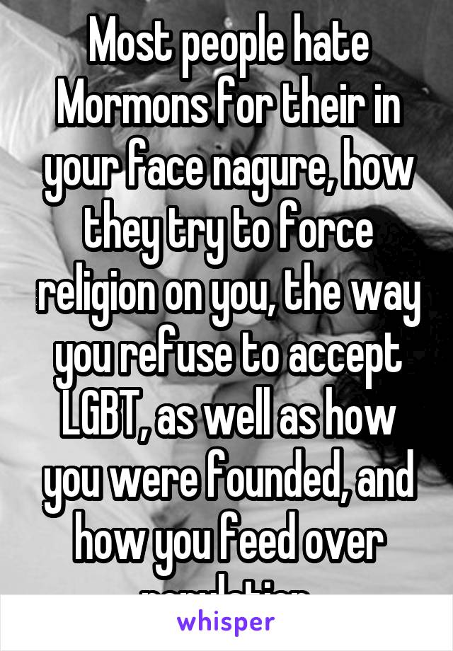 Most people hate Mormons for their in your face nagure, how they try to force religion on you, the way you refuse to accept LGBT, as well as how you were founded, and how you feed over population.