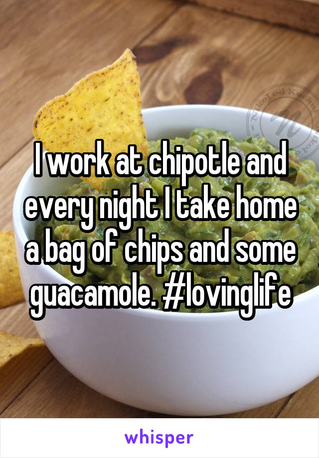 I work at chipotle and every night I take home a bag of chips and some guacamole. #lovinglife
