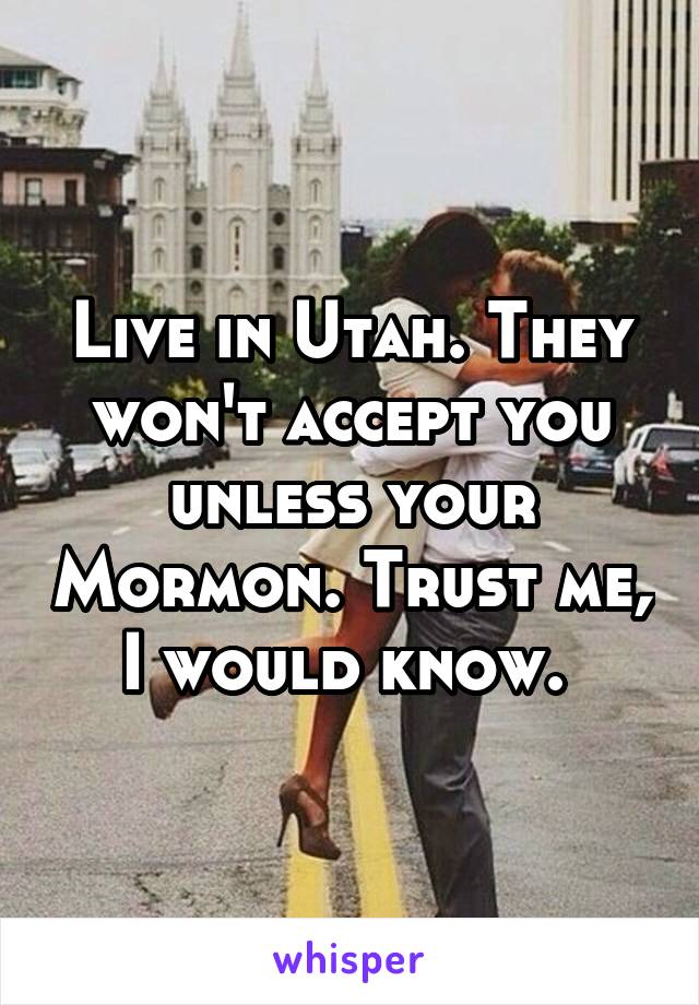 Live in Utah. They won't accept you unless your Mormon. Trust me, I would know. 