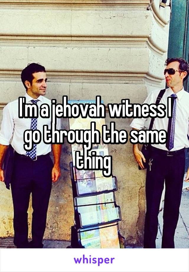 I'm a jehovah witness I go through the same thing 