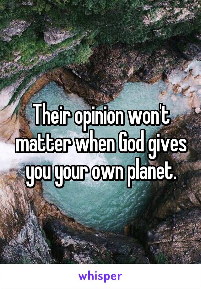 Their opinion won't matter when God gives you your own planet.