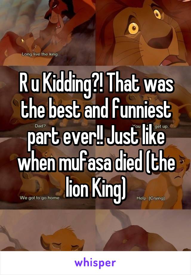 R u Kidding?! That was the best and funniest part ever!! Just like when mufasa died (the lion King)