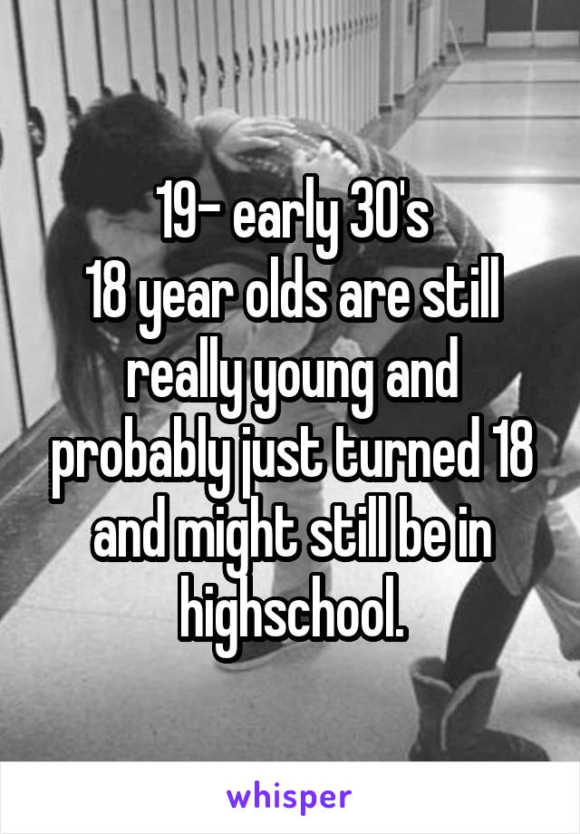 19- early 30's
18 year olds are still really young and probably just turned 18 and might still be in highschool.