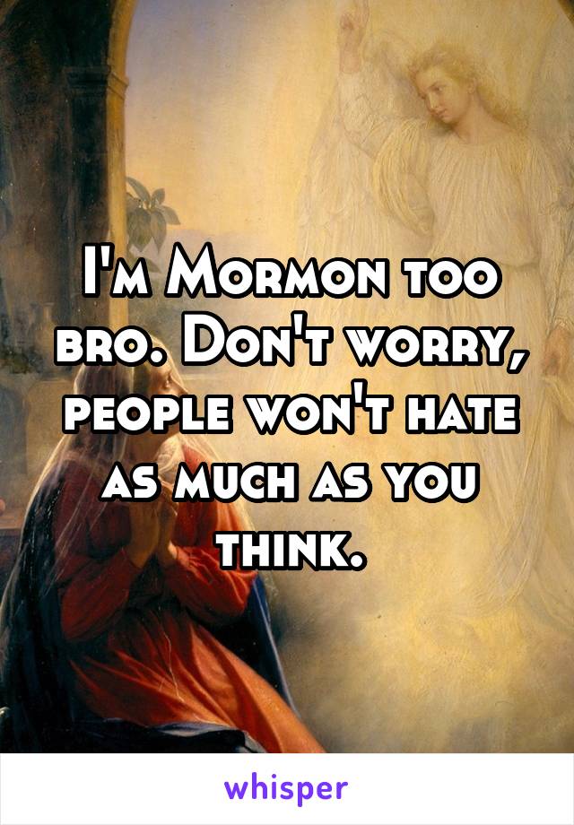 I'm Mormon too bro. Don't worry, people won't hate as much as you think.