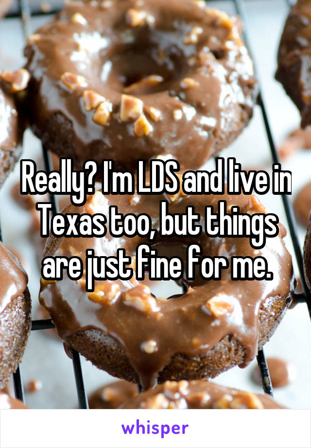 Really? I'm LDS and live in Texas too, but things are just fine for me.