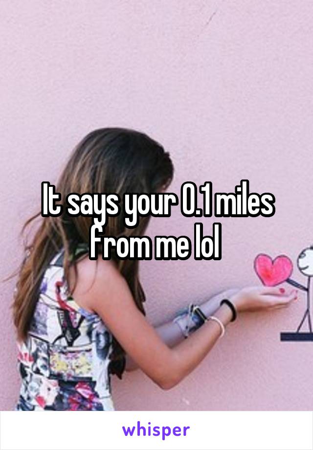 It says your 0.1 miles from me lol 