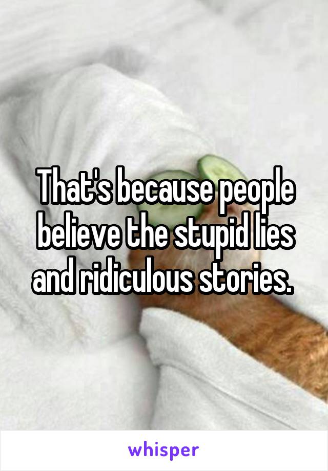 That's because people believe the stupid lies and ridiculous stories. 