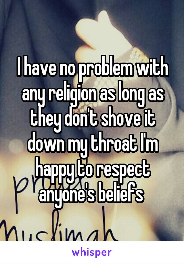 I have no problem with any religion as long as they don't shove it down my throat I'm happy to respect anyone's beliefs 