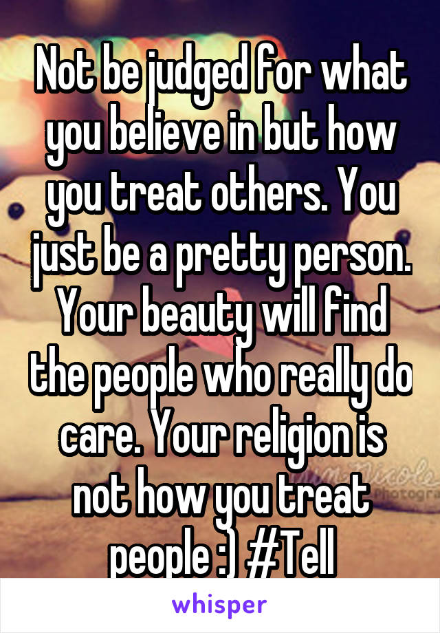 Not be judged for what you believe in but how you treat others. You just be a pretty person. Your beauty will find the people who really do care. Your religion is not how you treat people :) #Tell