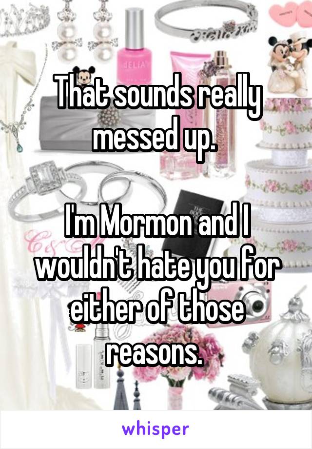 That sounds really messed up. 

I'm Mormon and I wouldn't hate you for either of those reasons. 