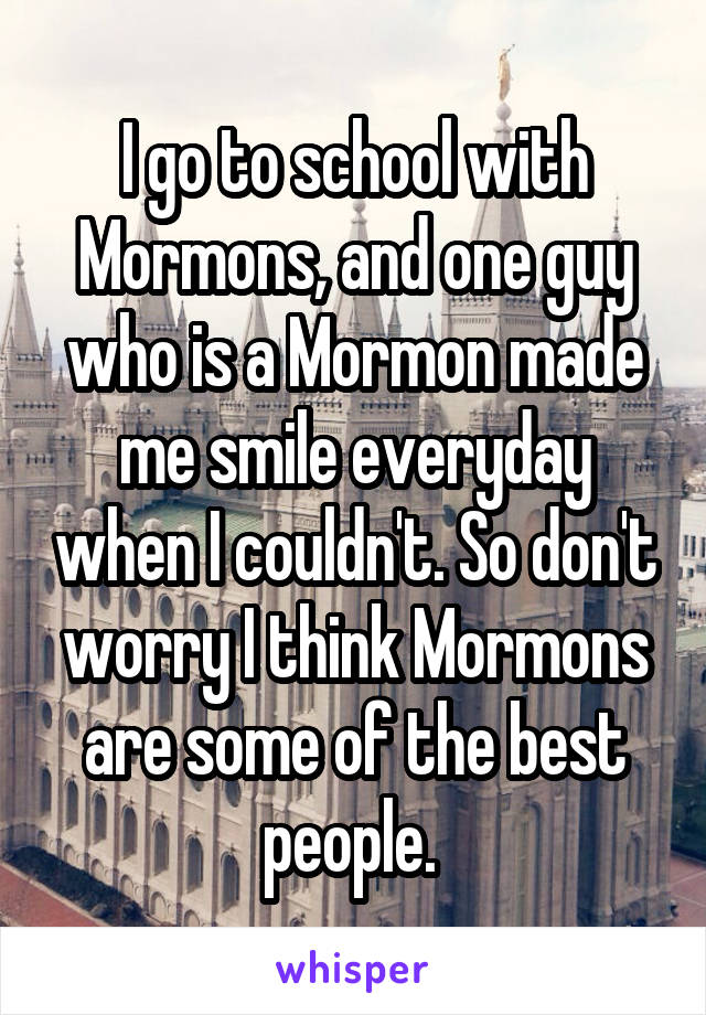 I go to school with Mormons, and one guy who is a Mormon made me smile everyday when I couldn't. So don't worry I think Mormons are some of the best people. 