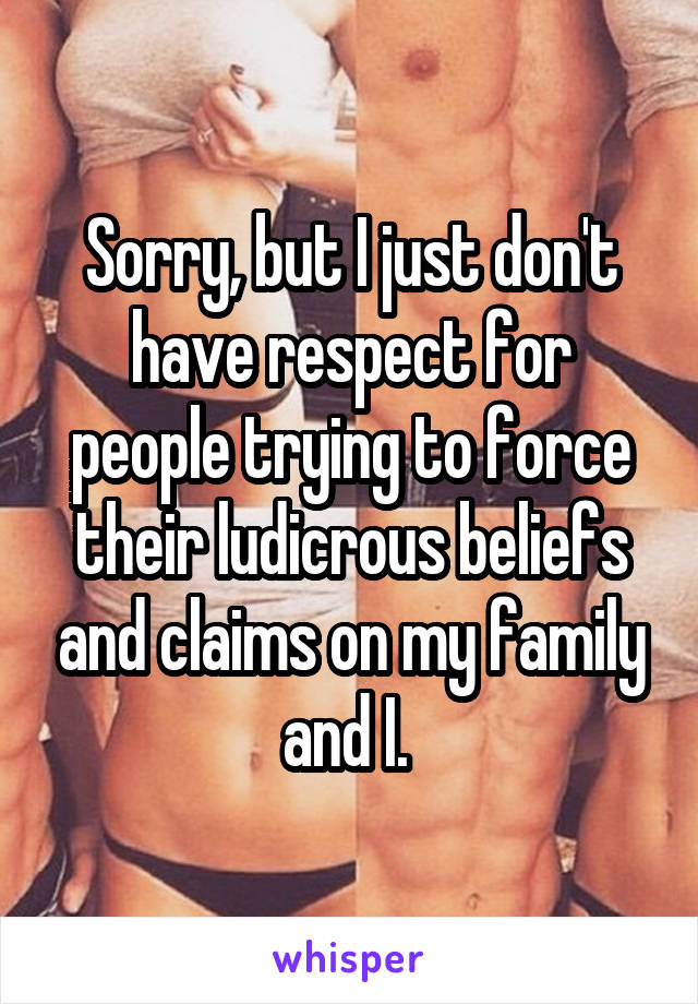 Sorry, but I just don't have respect for people trying to force their ludicrous beliefs and claims on my family and I. 