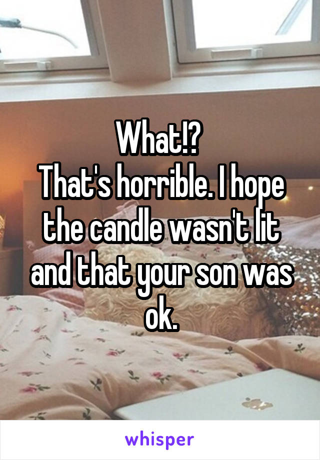 What!? 
That's horrible. I hope the candle wasn't lit and that your son was ok.