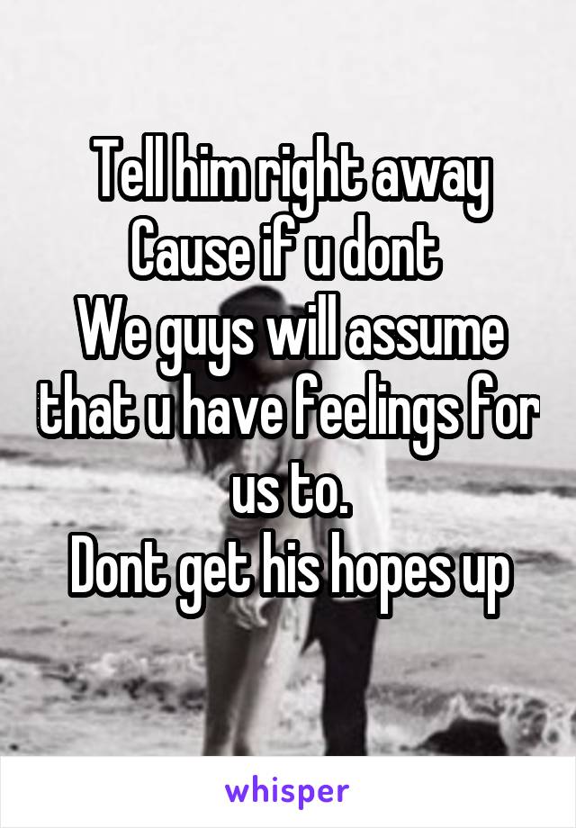 Tell him right away
Cause if u dont 
We guys will assume that u have feelings for us to.
Dont get his hopes up
