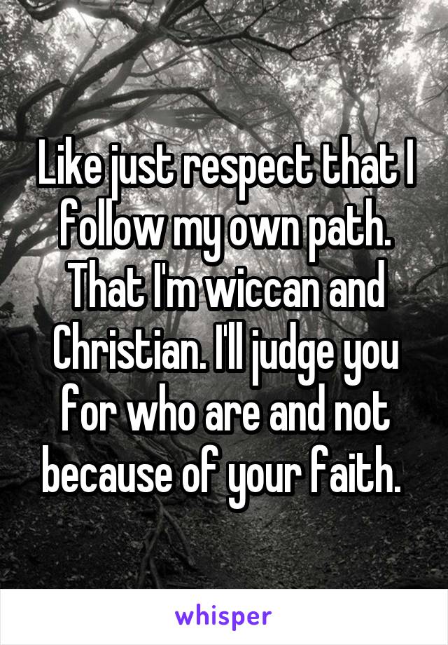 Like just respect that I follow my own path. That I'm wiccan and Christian. I'll judge you for who are and not because of your faith. 