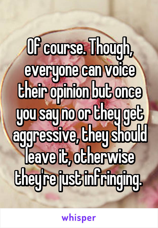 Of course. Though, everyone can voice their opinion but once you say no or they get aggressive, they should leave it, otherwise they're just infringing. 