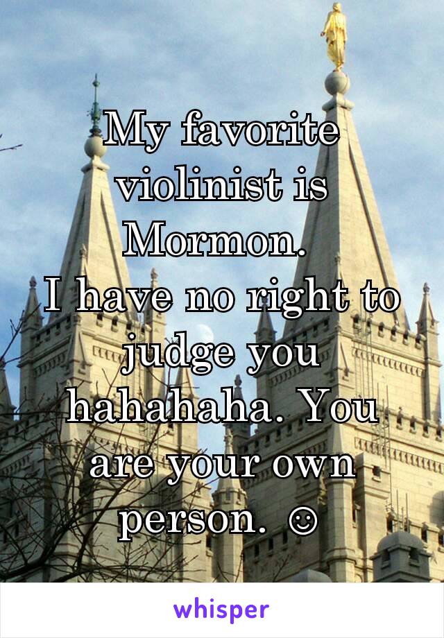 My favorite violinist is Mormon. 
I have no right to judge you hahahaha. You are your own person. ☺