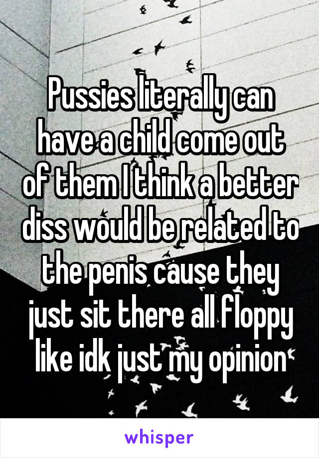 Pussies literally can have a child come out of them I think a better diss would be related to the penis cause they just sit there all floppy like idk just my opinion