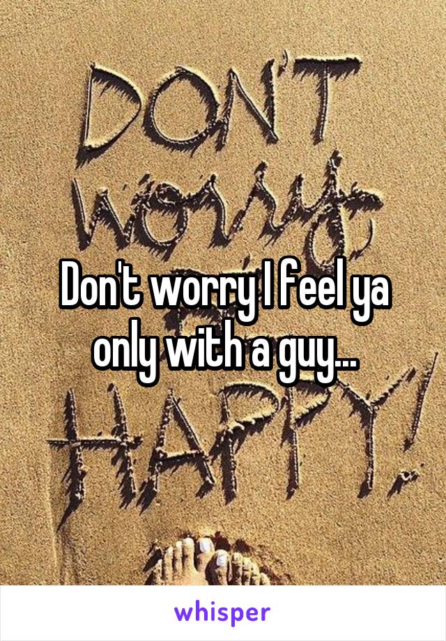 Don't worry I feel ya only with a guy...