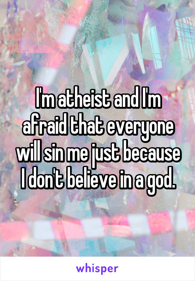 I'm atheist and I'm afraid that everyone will sin me just because I don't believe in a god.