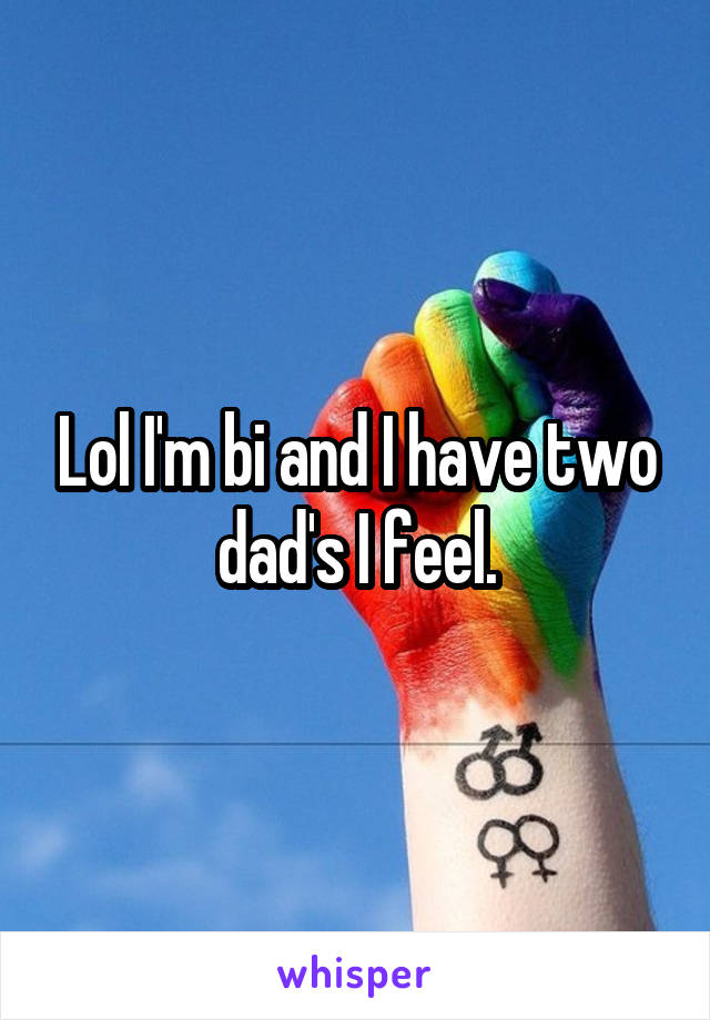 Lol I'm bi and I have two dad's I feel.