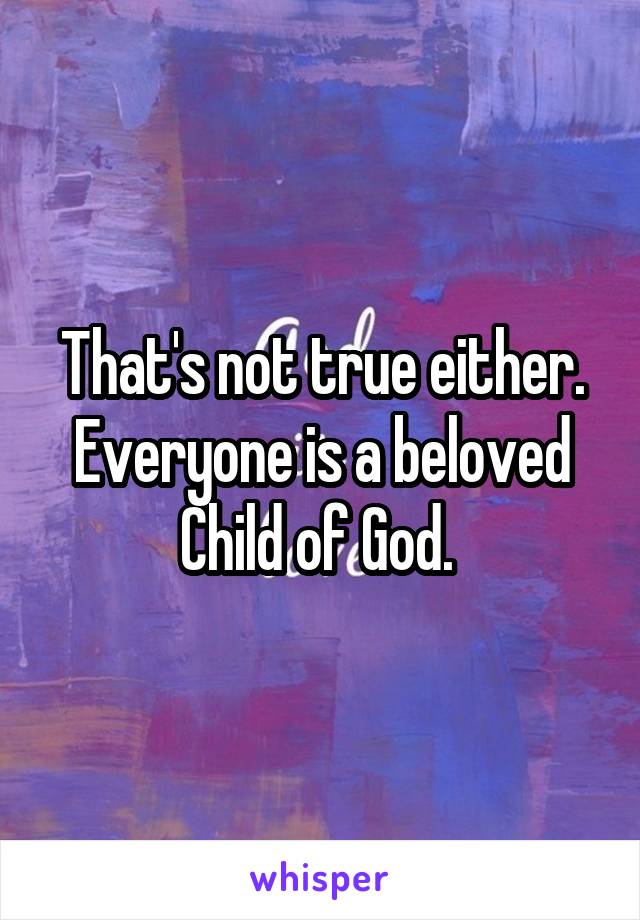 That's not true either. Everyone is a beloved Child of God. 