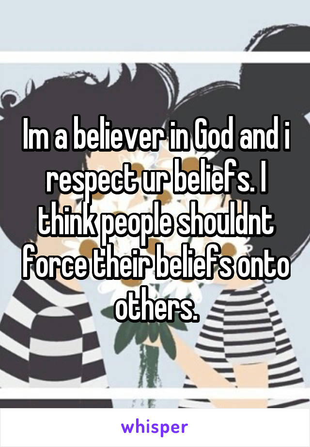 Im a believer in God and i respect ur beliefs. I think people shouldnt force their beliefs onto others.