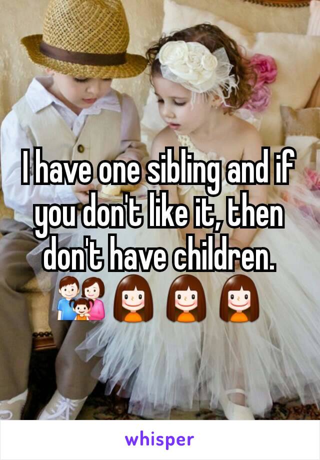 I have one sibling and if you don't like it, then don't have children. 👪👧👧👧