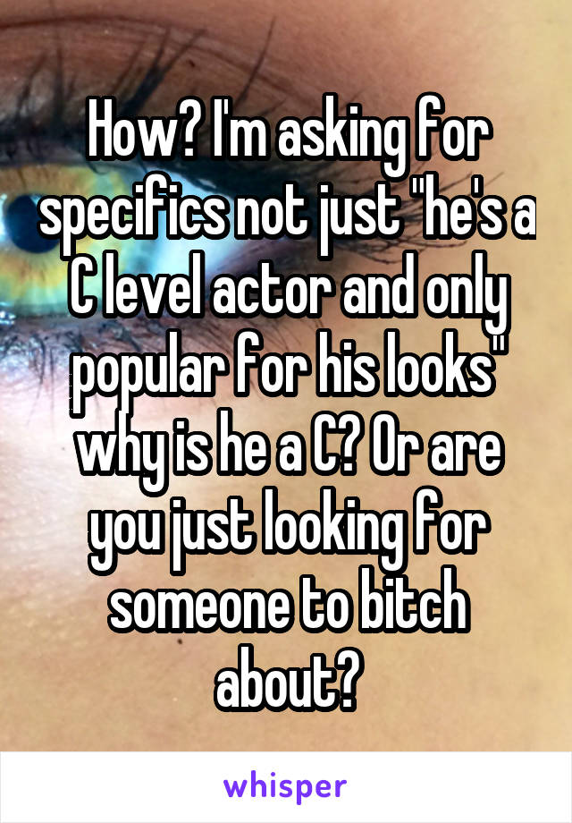 How? I'm asking for specifics not just "he's a C level actor and only popular for his looks" why is he a C? Or are you just looking for someone to bitch about?