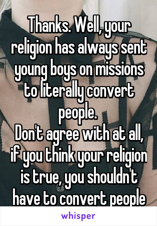 Thanks. Well, your religion has always sent young boys on missions to literally convert people. 
Don't agree with at all, if you think your religion is true, you shouldn't have to convert people