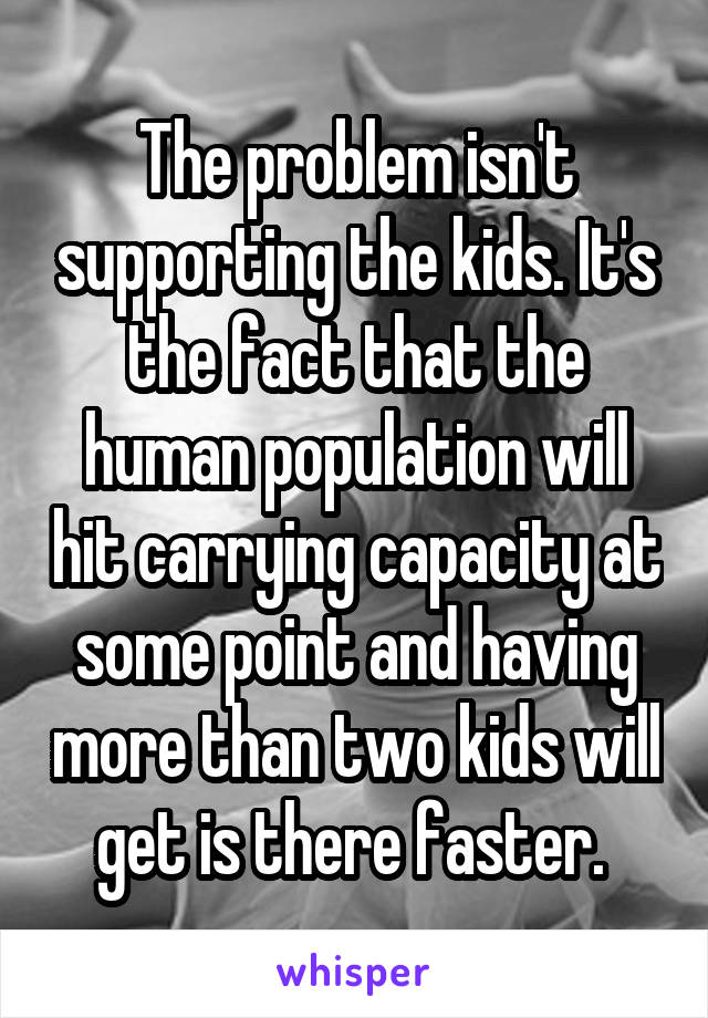 The problem isn't supporting the kids. It's the fact that the human population will hit carrying capacity at some point and having more than two kids will get is there faster. 