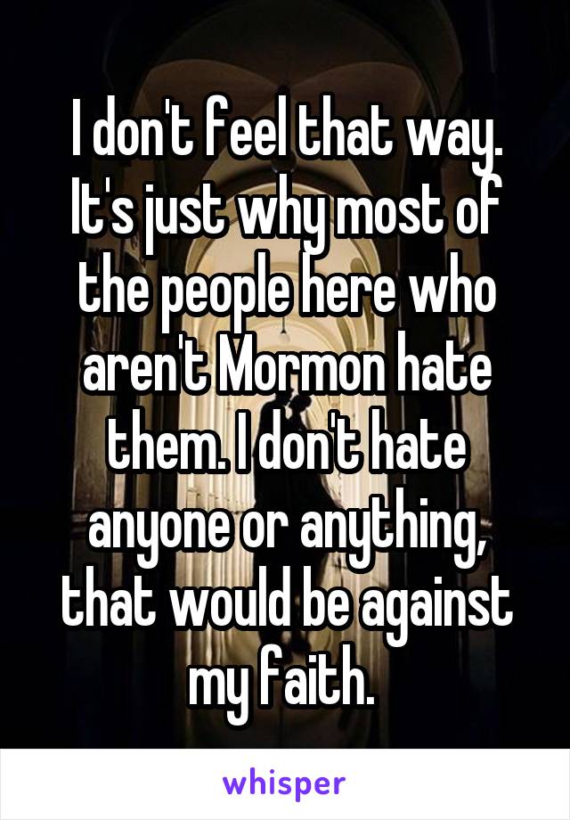 I don't feel that way. It's just why most of the people here who aren't Mormon hate them. I don't hate anyone or anything, that would be against my faith. 