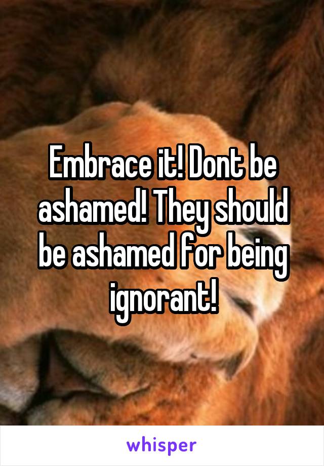 Embrace it! Dont be ashamed! They should be ashamed for being ignorant!