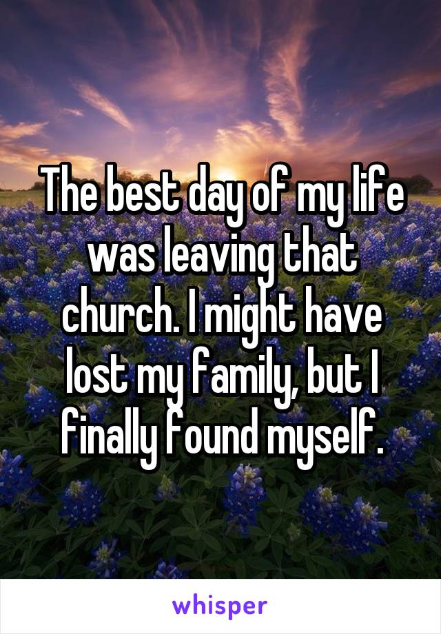 The best day of my life was leaving that church. I might have lost my family, but I finally found myself.