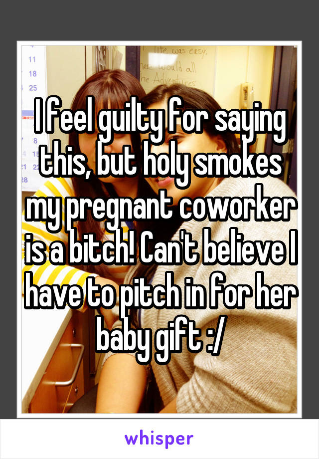 I feel guilty for saying this, but holy smokes my pregnant coworker is a bitch! Can't believe I have to pitch in for her baby gift :/