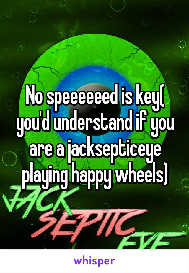 No speeeeeed is key( you'd understand if you are a jacksepticeye playing happy wheels)