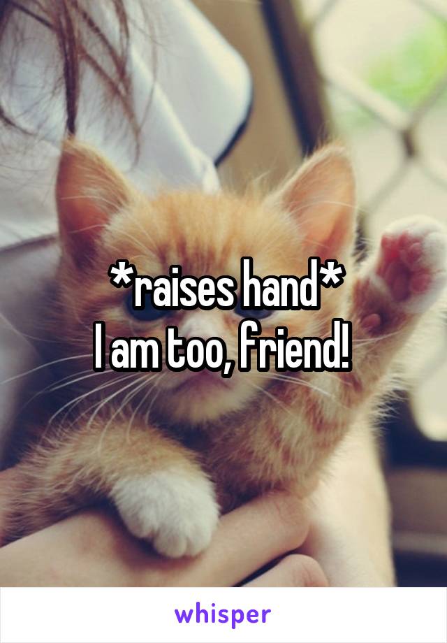*raises hand*
I am too, friend! 