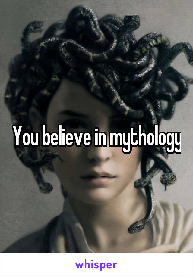 You believe in mythology