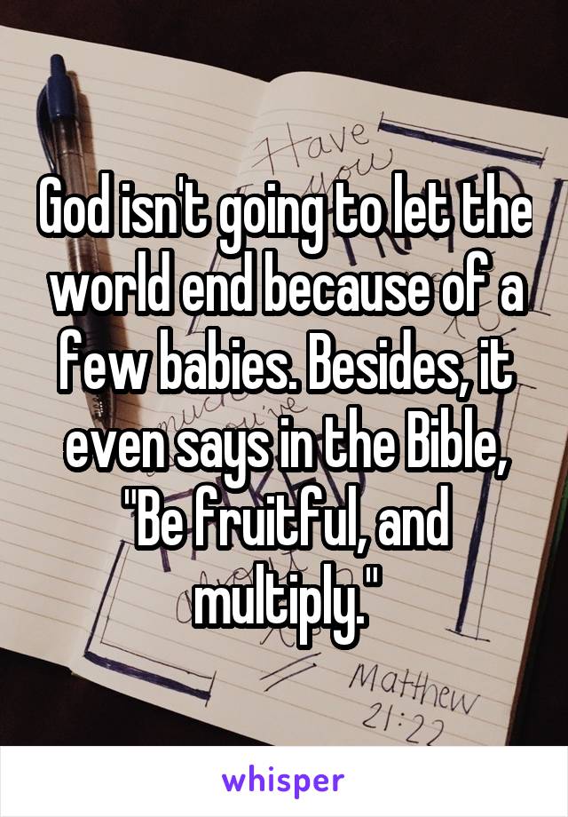 God isn't going to let the world end because of a few babies. Besides, it even says in the Bible, "Be fruitful, and multiply."