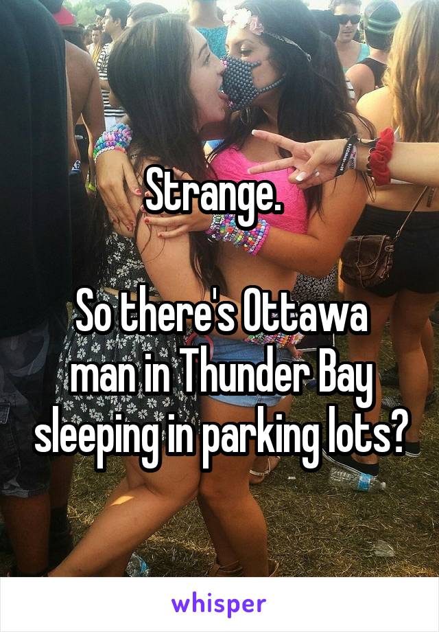 Strange.  

So there's Ottawa man in Thunder Bay sleeping in parking lots?