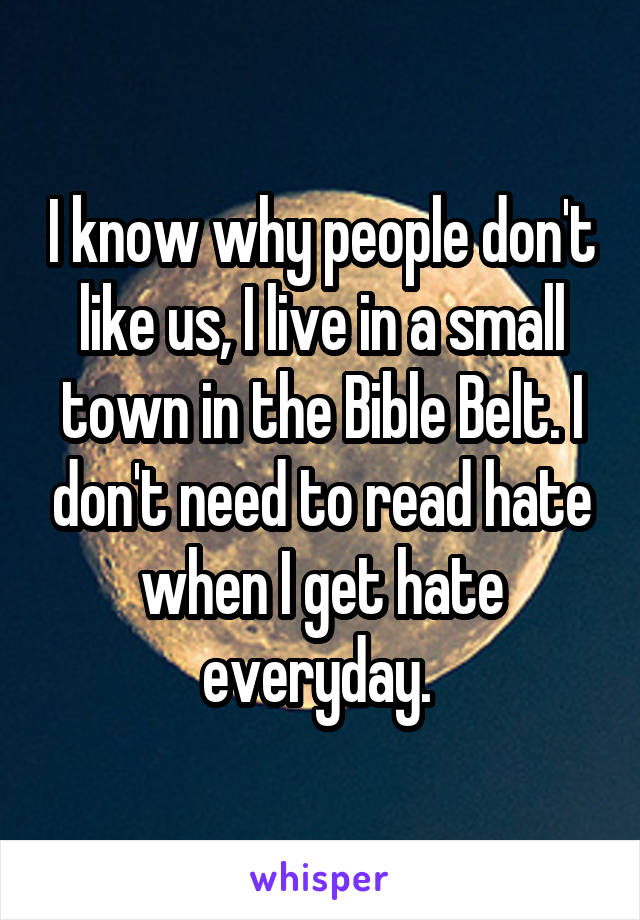 I know why people don't like us, I live in a small town in the Bible Belt. I don't need to read hate when I get hate everyday. 