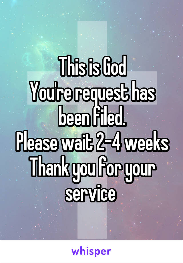 This is God
You're request has been filed.
Please wait 2-4 weeks
Thank you for your service 