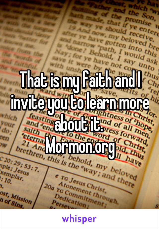 That is my faith and I invite you to learn more about it. 
Mormon.org