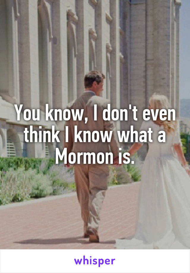 You know, I don't even think I know what a Mormon is.