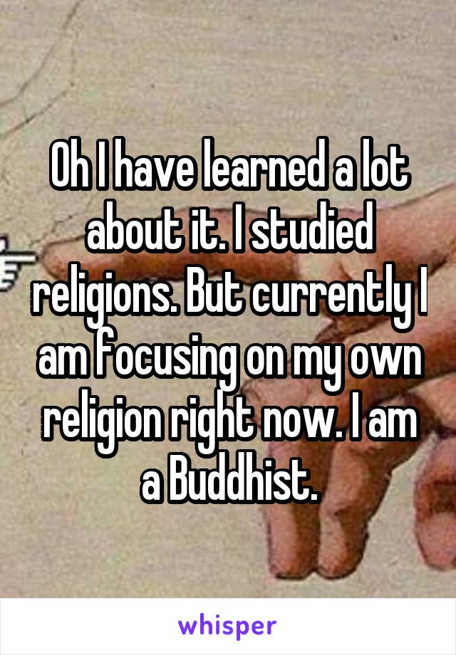 Oh I have learned a lot about it. I studied religions. But currently I am focusing on my own religion right now. I am a Buddhist.