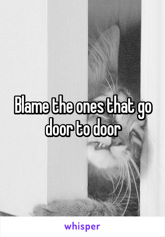 Blame the ones that go door to door